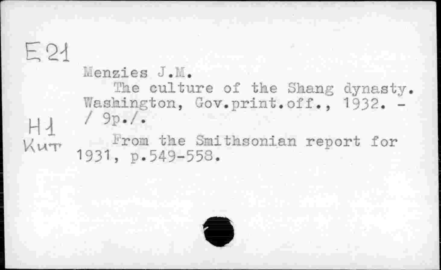 ﻿Е24
Menzies J.LI.
The culture of the Shang dynasty. Washington, Gov.print.off., 1932. -
H4 ! 9р-л
u _ From the Smithsonian report for 1931, p. 549-553.